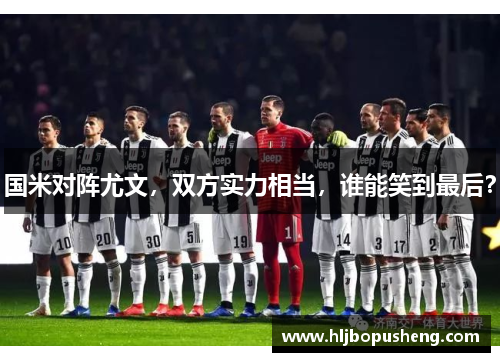 国米对阵尤文，双方实力相当，谁能笑到最后？
