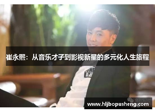 崔永熙：从音乐才子到影视新星的多元化人生旅程