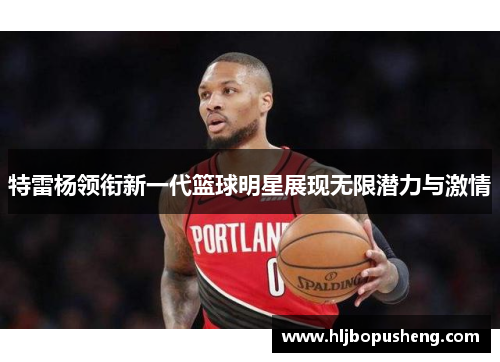 特雷杨领衔新一代篮球明星展现无限潜力与激情