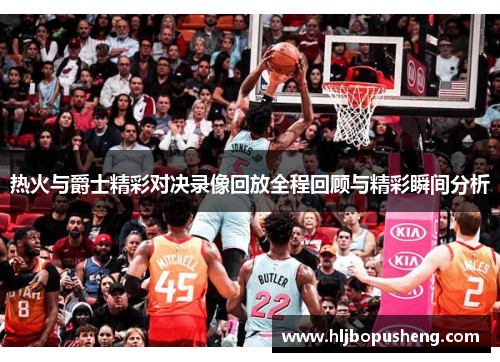 热火与爵士精彩对决录像回放全程回顾与精彩瞬间分析